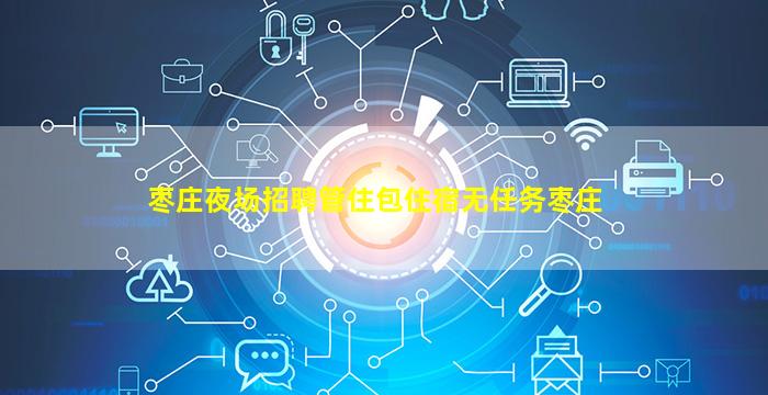 枣庄夜场招聘管住包住宿无任务枣庄